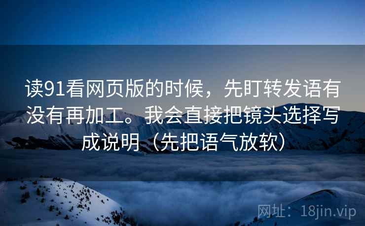读91看网页版的时候，先盯转发语有没有再加工。我会直接把镜头选择写成说明（先把语气放软）