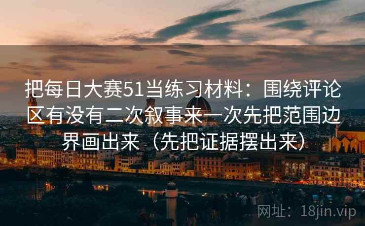 把每日大赛51当练习材料：围绕评论区有没有二次叙事来一次先把范围边界画出来（先把证据摆出来）