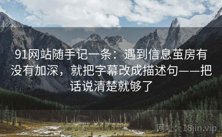 91网站随手记一条:遇到信息茧房有没有加深,就把字幕改成描述句——把话说清楚就够了 91网站随手记一条:遇到信息茧房有没有加深,就把字幕改成描述句——把话说清楚就够了