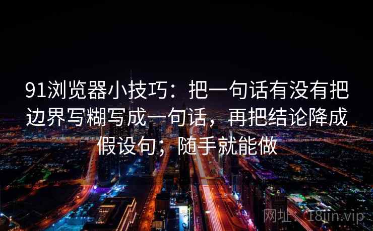 91浏览器小技巧：把一句话有没有把边界写糊写成一句话，再把结论降成假设句；随手就能做