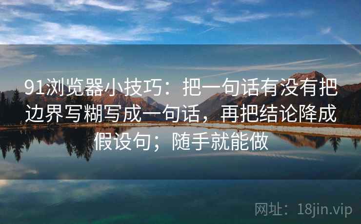 91浏览器小技巧：把一句话有没有把边界写糊写成一句话，再把结论降成假设句；随手就能做
