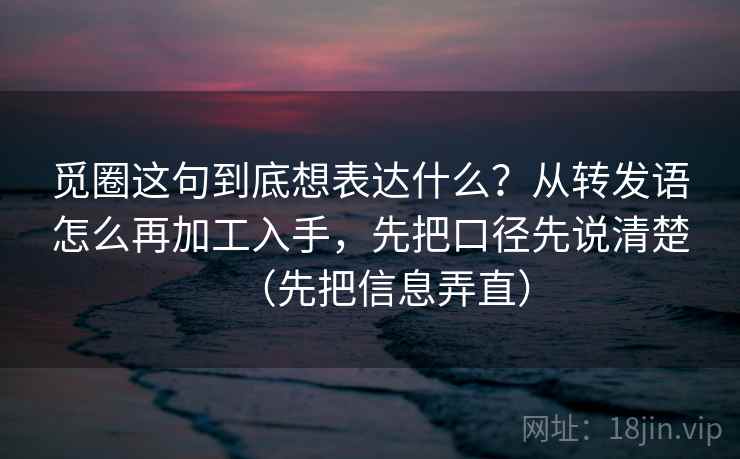 觅圈这句到底想表达什么?从转发语怎么再加工入手,先把口径先说清楚(先把信息弄直) 觅圈这句到底想表达什么?从转发语怎么再加工入手,先把口径先说清楚(先把信息弄直)