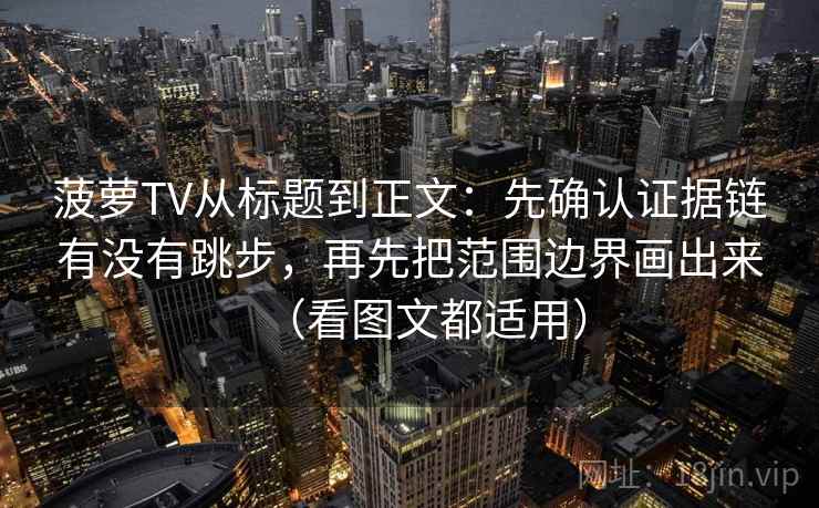 菠萝TV从标题到正文：先确认证据链有没有跳步，再先把范围边界画出来（看图文都适用）