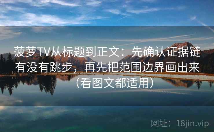 菠萝TV从标题到正文：先确认证据链有没有跳步，再先把范围边界画出来（看图文都适用）