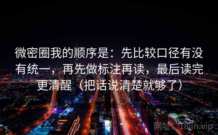 微密圈我的顺序是:先比较口径有没有统一,再先做标注再读,最后读完更清醒(把话说清楚就够了) 微密圈我的顺序是:先比较口径有没有统一,再先做标注再读,最后读完更清醒(把话说清楚就够了)