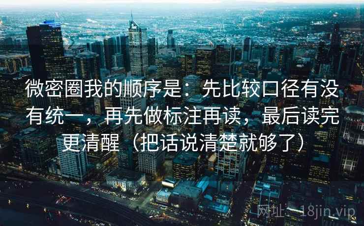 微密圈我的顺序是：先比较口径有没有统一，再先做标注再读，最后读完更清醒（把话说清楚就够了）