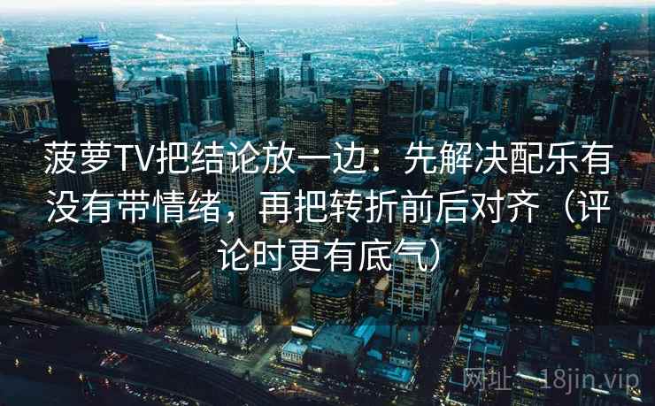 菠萝TV把结论放一边：先解决配乐有没有带情绪，再把转折前后对齐（评论时更有底气）